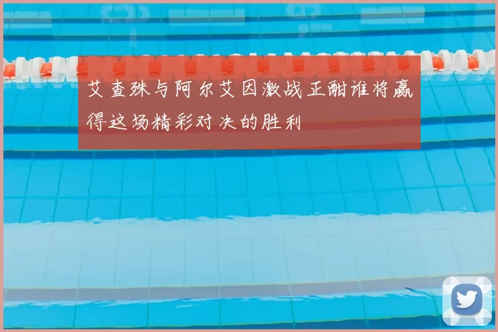 艾查殊与阿尔艾因激战正酣谁将赢得这场精彩对决的胜利