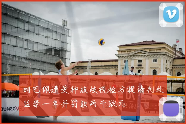 姆巴佩遭受种族歧视检方提请判处监禁一年并罚款两千欧元