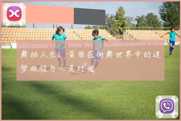 舞动人生：黄丽在街舞世界中的追梦旅程与心灵对话
