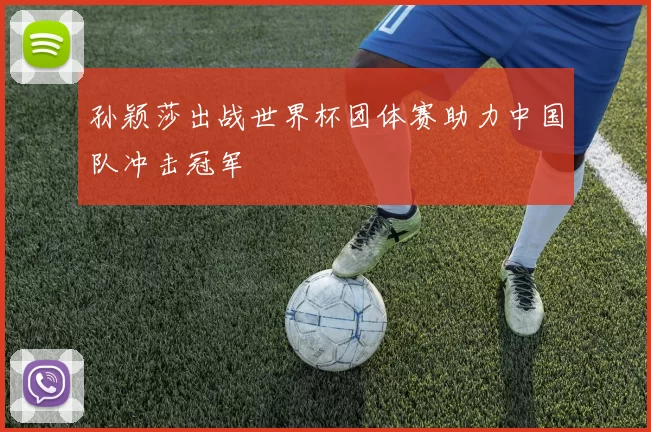 孙颖莎出战世界杯团体赛助力中国队冲击冠军