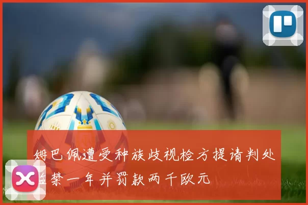 姆巴佩遭受种族歧视检方提请判处监禁一年并罚款两千欧元