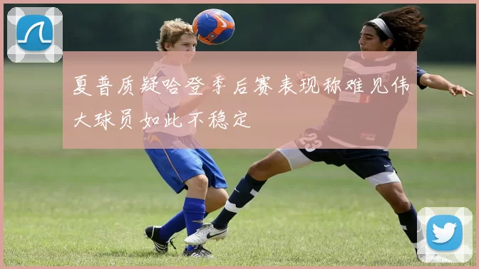 夏普质疑哈登季后赛表现称难见伟大球员如此不稳定