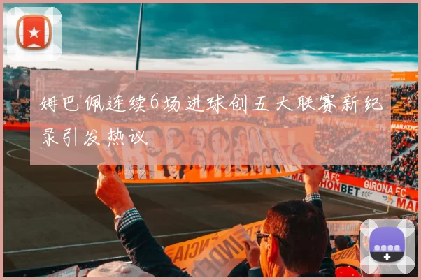 姆巴佩连续6场进球创五大联赛新纪录引发热议