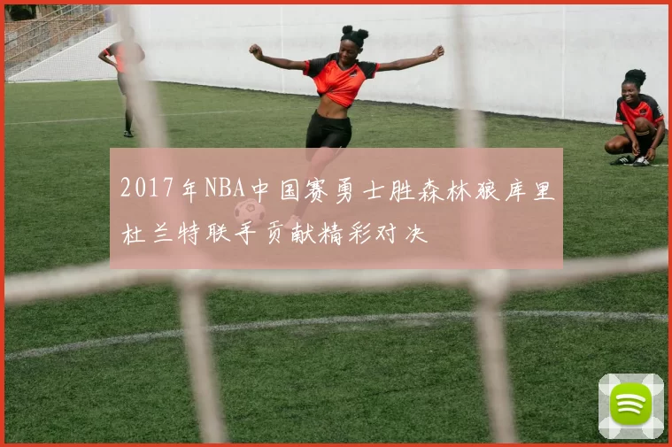 2017年NBA中国赛勇士胜森林狼库里杜兰特联手贡献精彩对决