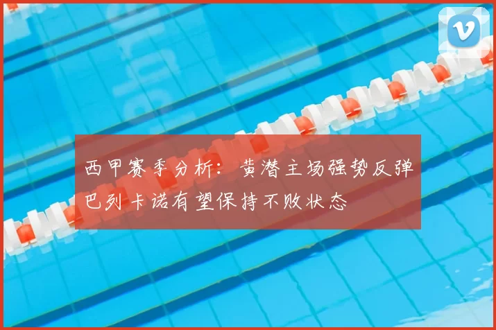 西甲赛季分析：黄潜主场强势反弹巴列卡诺有望保持不败状态