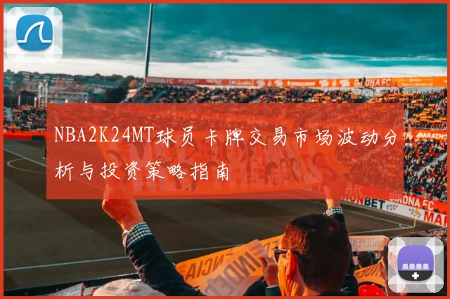NBA2K24MT球员卡牌交易市场波动分析与投资策略指南