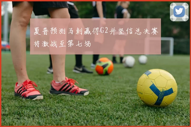 夏普预测马刺赢得G2并坚信总决赛将激战至第七场