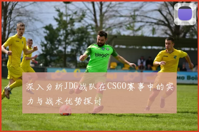 深入分析JDG战队在CSGO赛事中的实力与战术优势探讨