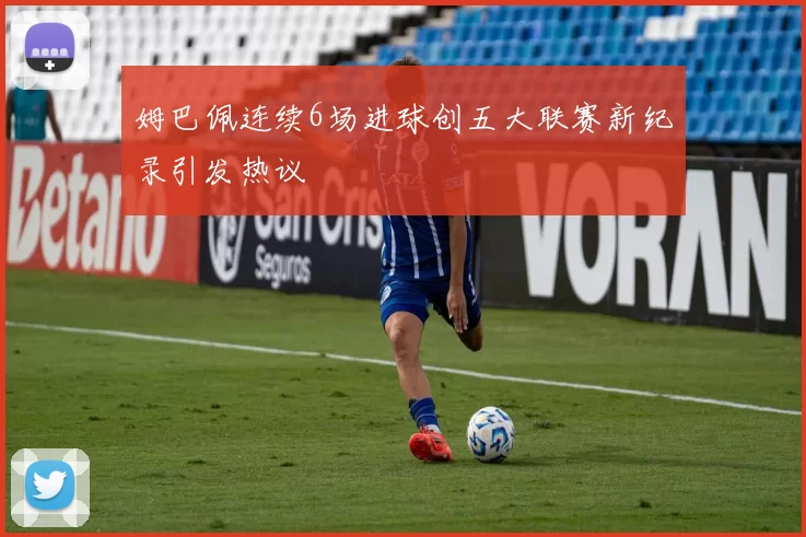 姆巴佩连续6场进球创五大联赛新纪录引发热议