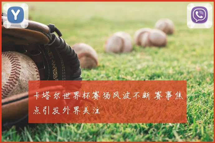 卡塔尔世界杯赛场风波不断 赛事焦点引发外界关注