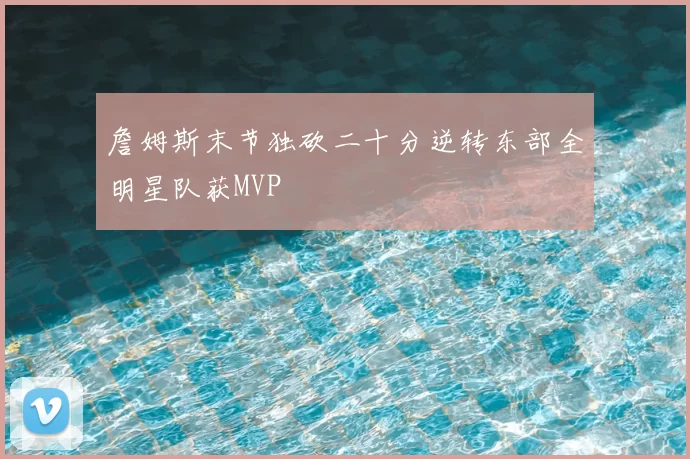 詹姆斯末节独砍二十分逆转东部全明星队获MVP