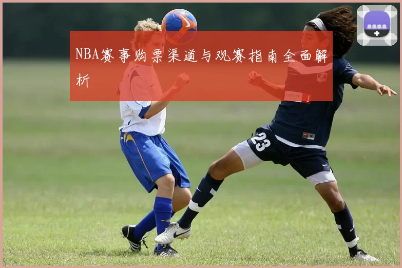 NBA赛事购票渠道与观赛指南全面解析