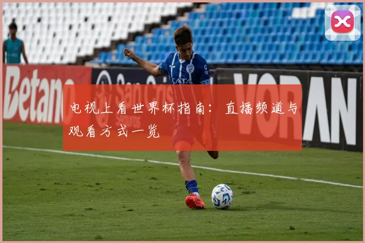 电视上看世界杯指南:直播频道与观看方式一览