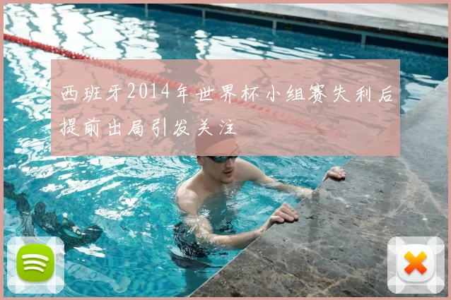 西班牙2014年世界杯小组赛失利后提前出局引发关注