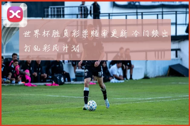 世界杯胜负彩票赔率更新 冷门频出打乱彩民计划