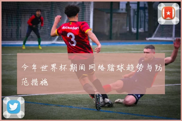今年世界杯期间网络赌球趋势与防范措施
