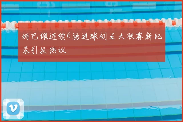 姆巴佩连续6场进球创五大联赛新纪录引发热议