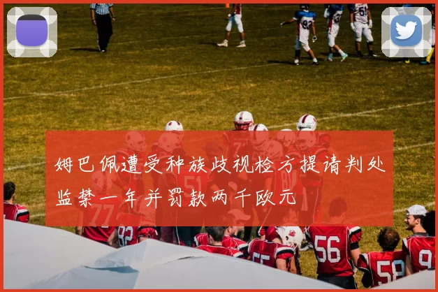 姆巴佩遭受种族歧视检方提请判处监禁一年并罚款两千欧元