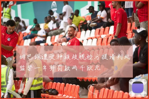 姆巴佩遭受种族歧视检方提请判处监禁一年并罚款两千欧元