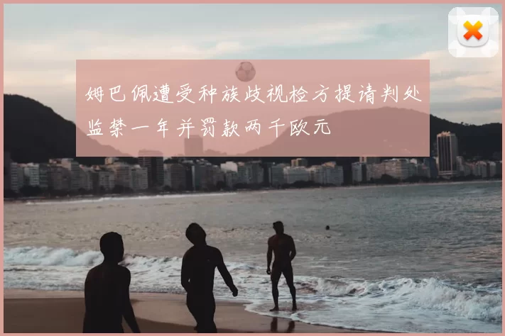 姆巴佩遭受种族歧视检方提请判处监禁一年并罚款两千欧元