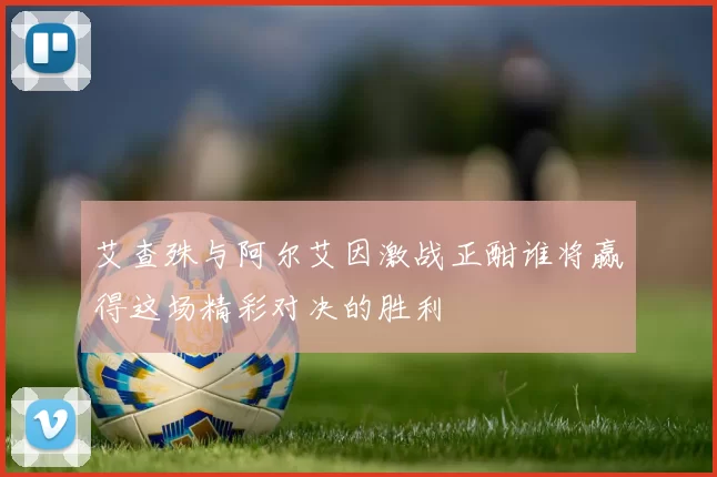艾查殊与阿尔艾因激战正酣谁将赢得这场精彩对决的胜利