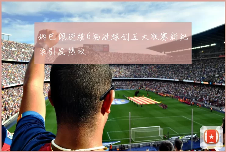 姆巴佩连续6场进球创五大联赛新纪录引发热议