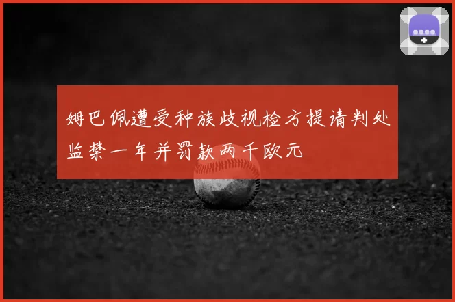 姆巴佩遭受种族歧视检方提请判处监禁一年并罚款两千欧元
