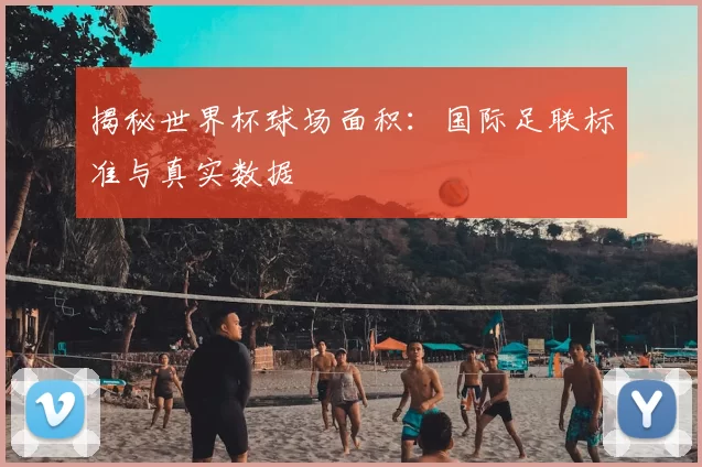 揭秘世界杯球场面积:国际足联标准与真实数据