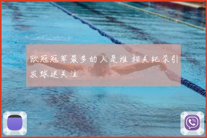 欧冠冠军最多的人是谁 相关纪录引发球迷关注