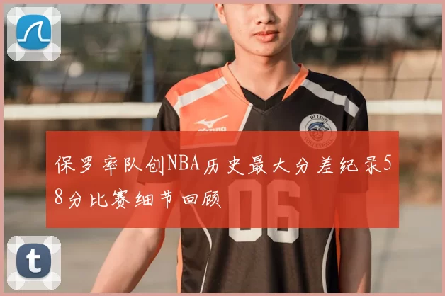 保罗率队创NBA历史最大分差纪录58分比赛细节回顾