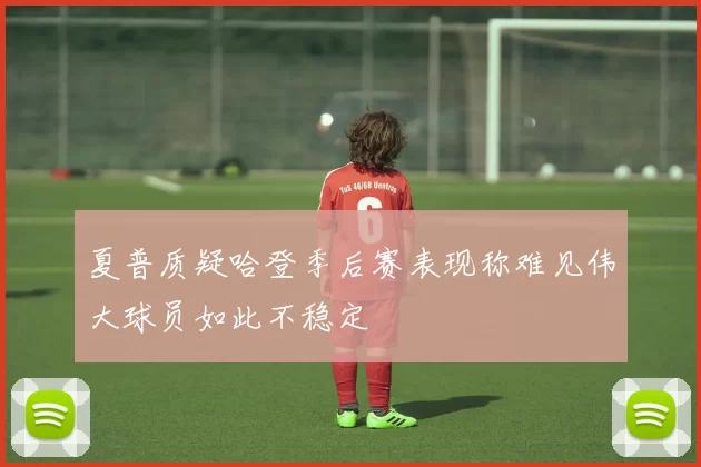 夏普质疑哈登季后赛表现称难见伟大球员如此不稳定