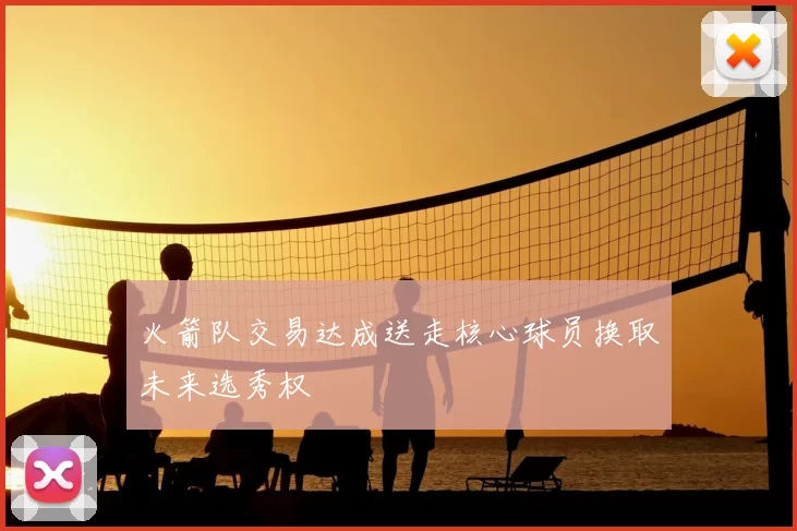 火箭队交易达成送走核心球员换取未来选秀权