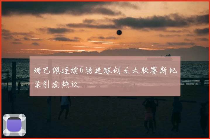 姆巴佩连续6场进球创五大联赛新纪录引发热议