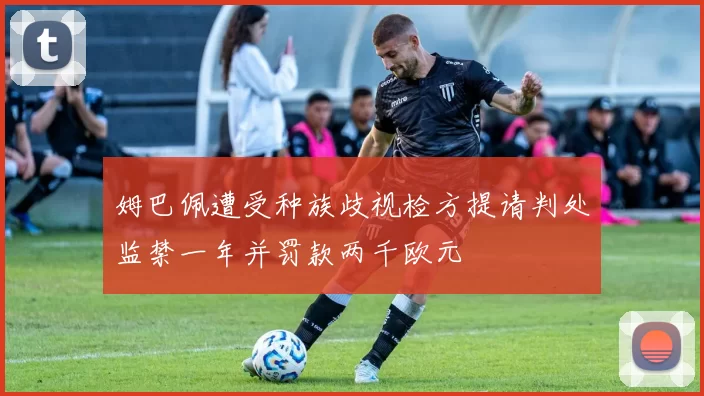 姆巴佩遭受种族歧视检方提请判处监禁一年并罚款两千欧元