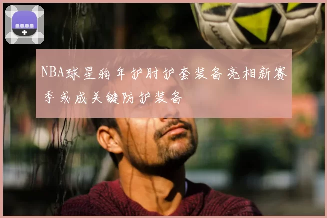 NBA球星狗年护肘护套装备亮相新赛季或成关键防护装备