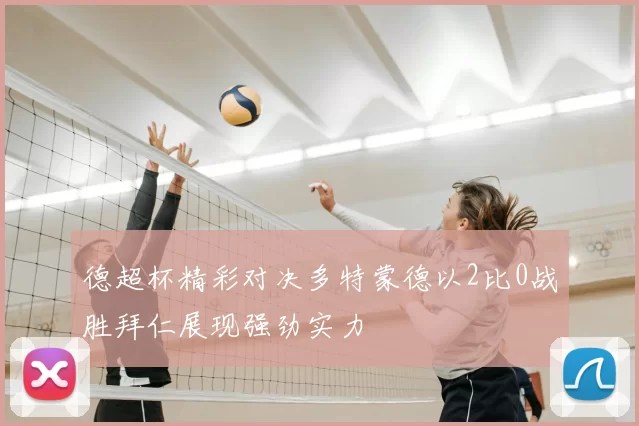 德超杯精彩对决多特蒙德以2比0战胜拜仁展现强劲实力
