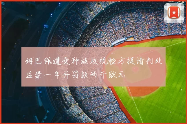 姆巴佩遭受种族歧视检方提请判处监禁一年并罚款两千欧元