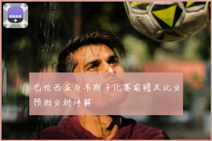 巴伦西亚与韦斯卡比赛前瞻及比分预测分析详解
