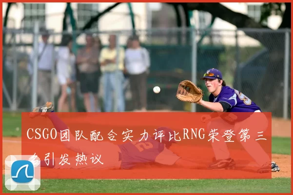 CSGO团队配合实力评比RNG荣登第三名引发热议