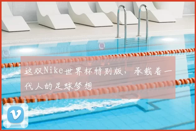 这双Nike世界杯特别版,承载着一代人的足球梦想