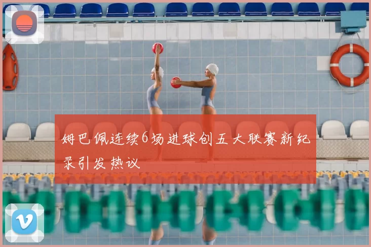 姆巴佩连续6场进球创五大联赛新纪录引发热议