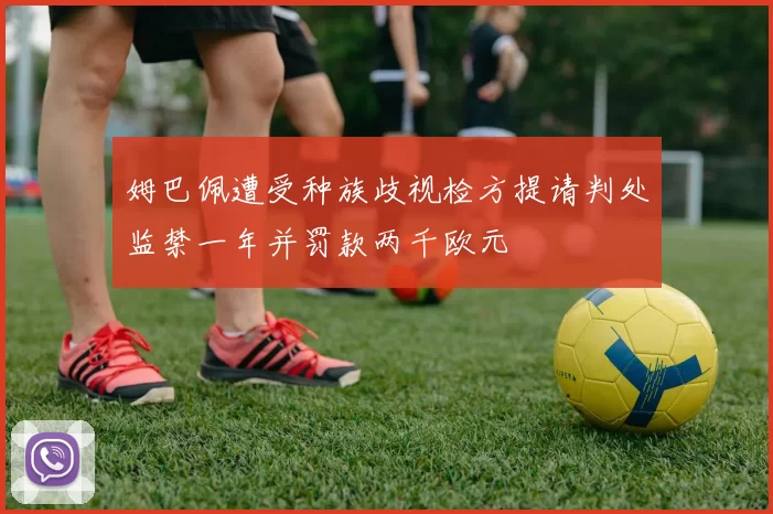 姆巴佩遭受种族歧视检方提请判处监禁一年并罚款两千欧元