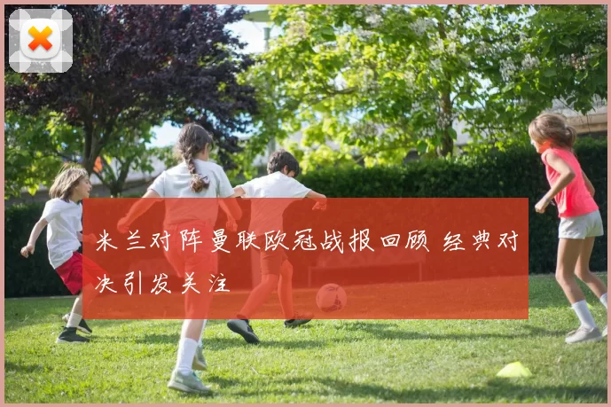 米兰对阵曼联欧冠战报回顾 经典对决引发关注