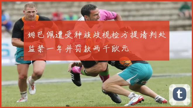 姆巴佩遭受种族歧视检方提请判处监禁一年并罚款两千欧元
