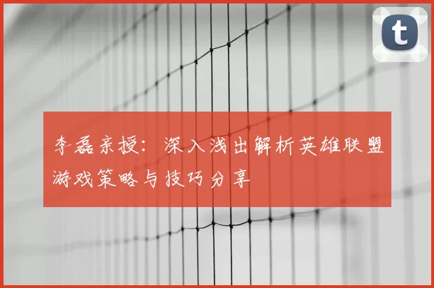 李磊亲授:深入浅出解析英雄联盟游戏策略与技巧分享