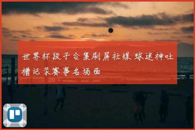 世界杯段子合集刷屏社媒 球迷神吐槽记录赛事名场面
