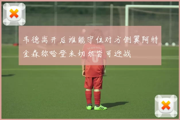 韦德离开后谁能守住对方侧翼阿特金森称哈登米切尔皆可迎战