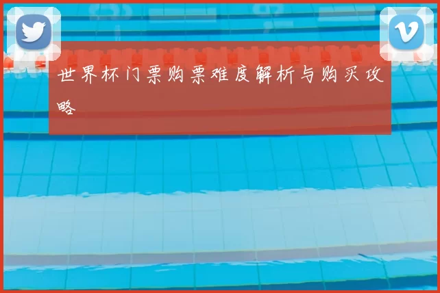 世界杯门票购票难度解析与购买攻略