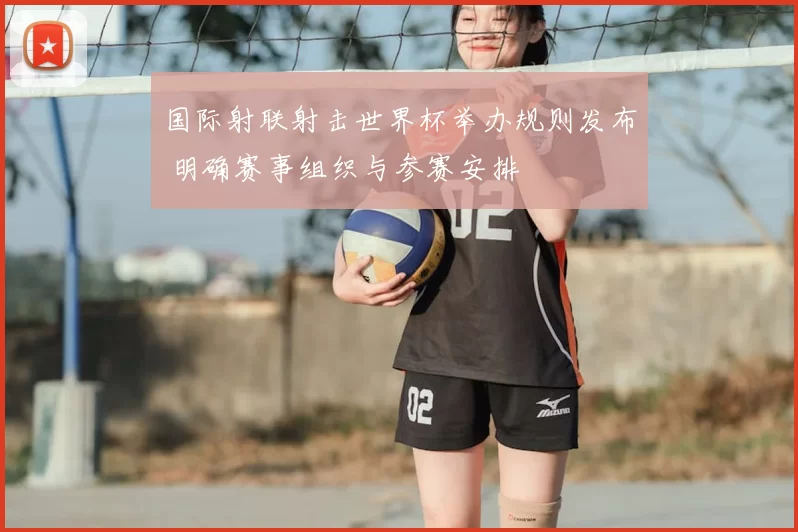 国际射联射击世界杯举办规则发布 明确赛事组织与参赛安排