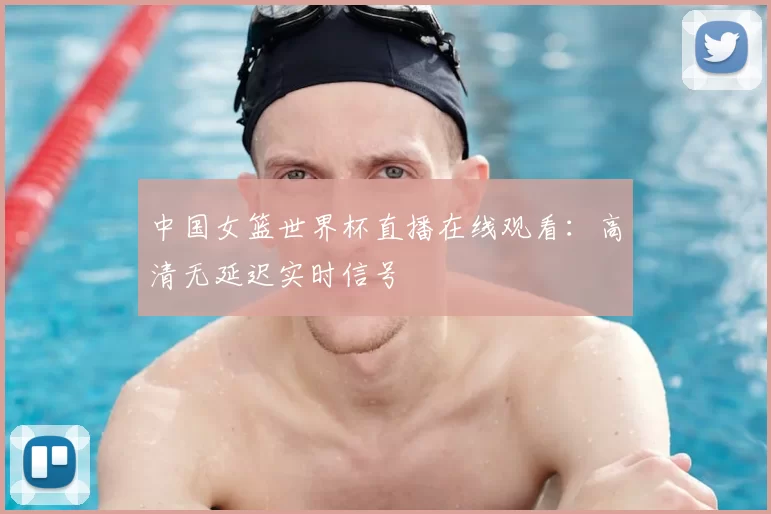 中国女篮世界杯直播在线观看:高清无延迟实时信号